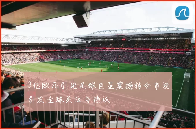3亿欧元引进足球巨星震撼转会市场引发全球关注与热议