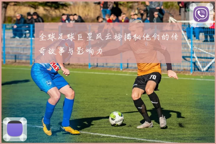 全球足球巨星风云榜揭秘他们的传奇故事与影响力