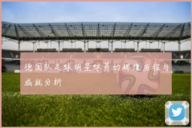 德国队足球明星球员的辉煌历程与成就分析