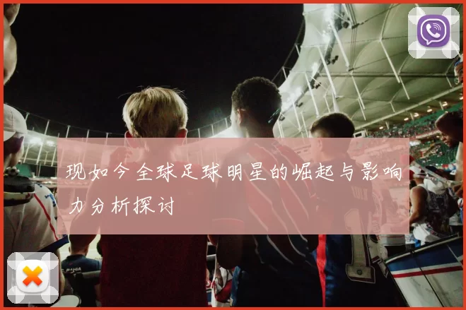 现如今全球足球明星的崛起与影响力分析探讨