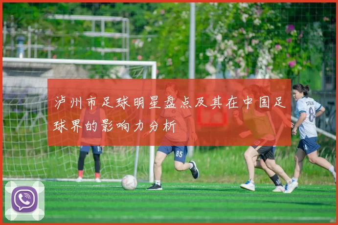 泸州市足球明星盘点及其在中国足球界的影响力分析
