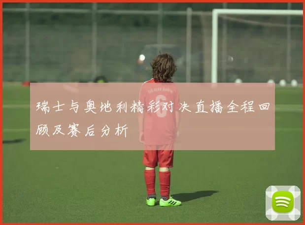 瑞士与奥地利精彩对决直播全程回顾及赛后分析