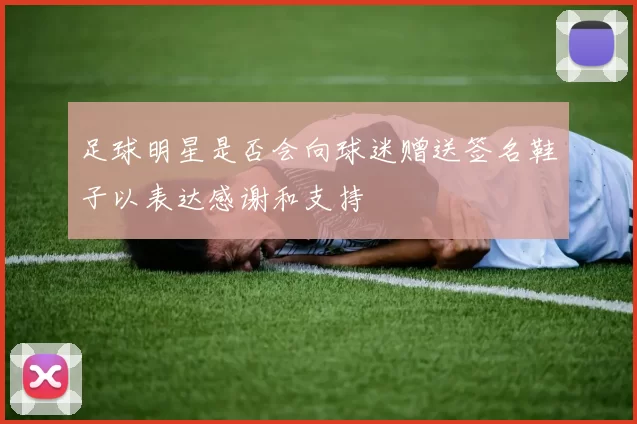 足球明星是否会向球迷赠送签名鞋子以表达感谢和支持