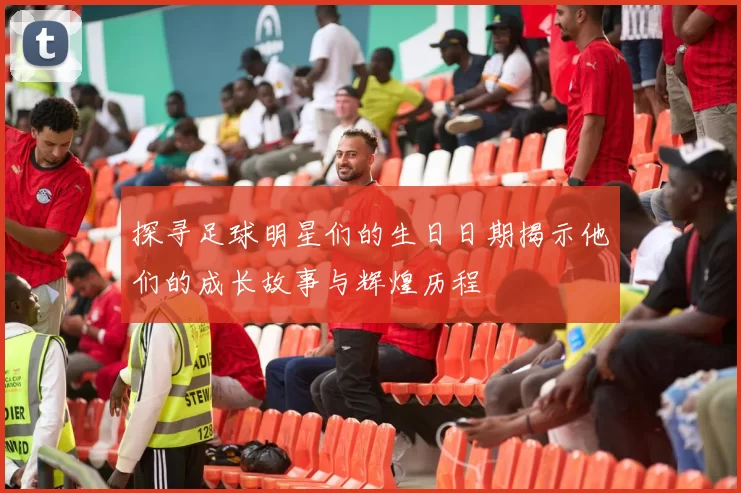 探寻足球明星们的生日日期揭示他们的成长故事与辉煌历程