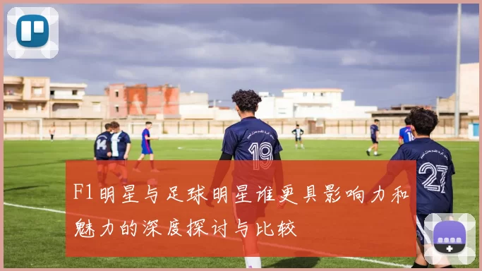 F1明星与足球明星谁更具影响力和魅力的深度探讨与比较