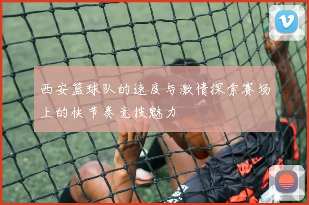 西安篮球队的速度与激情探索赛场上的快节奏竞技魅力