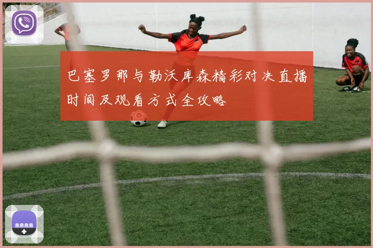 巴塞罗那与勒沃库森精彩对决直播时间及观看方式全攻略