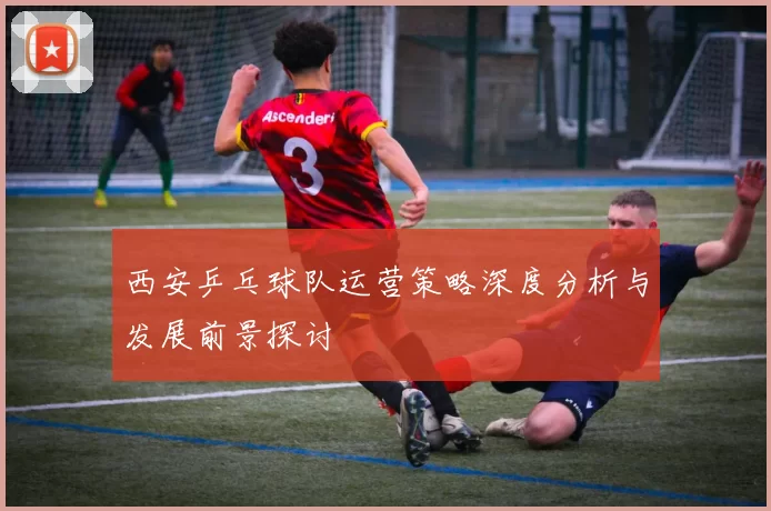 西安乒乓球队运营策略深度分析与发展前景探讨