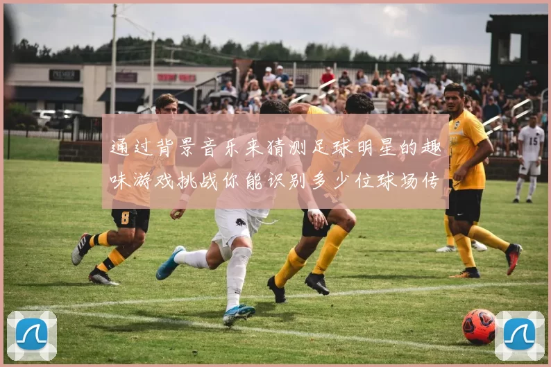 通过背景音乐来猜测足球明星的趣味游戏挑战你能识别多少位球场传奇