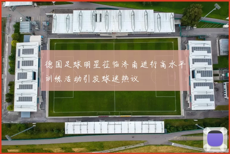 德国足球明星莅临济南进行高水平训练活动引发球迷热议