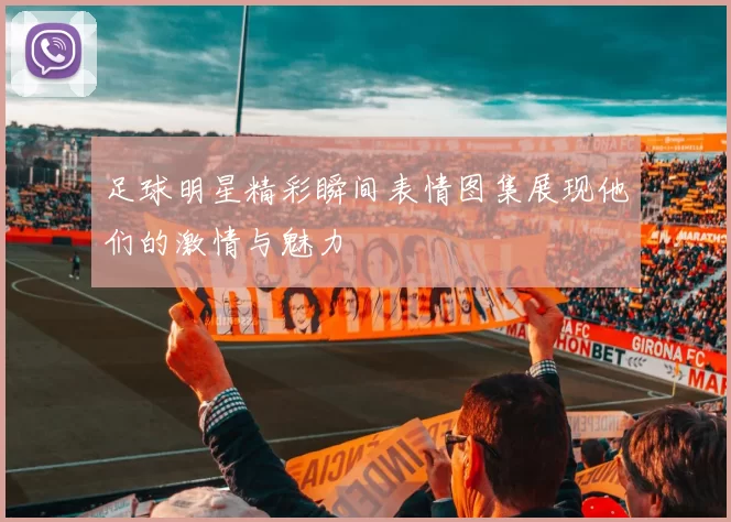 足球明星精彩瞬间表情图集展现他们的激情与魅力
