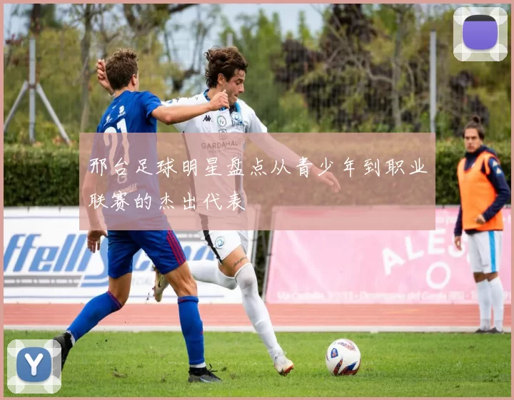 邢台足球明星盘点从青少年到职业联赛的杰出代表