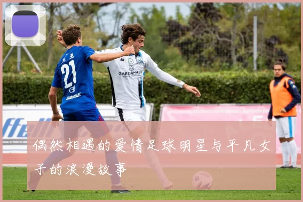 偶然相遇的爱情足球明星与平凡女子的浪漫故事