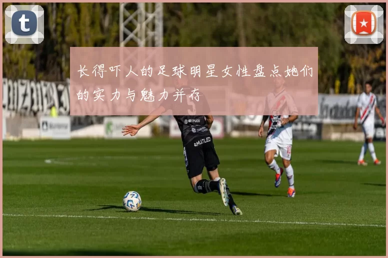 长得吓人的足球明星女性盘点她们的实力与魅力并存