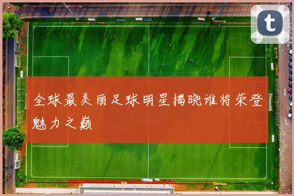 全球最美丽足球明星揭晓谁将荣登魅力之巅