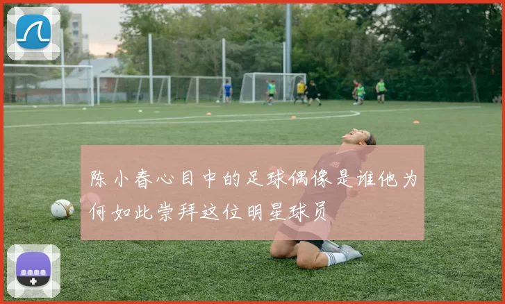 陈小春心目中的足球偶像是谁他为何如此崇拜这位明星球员
