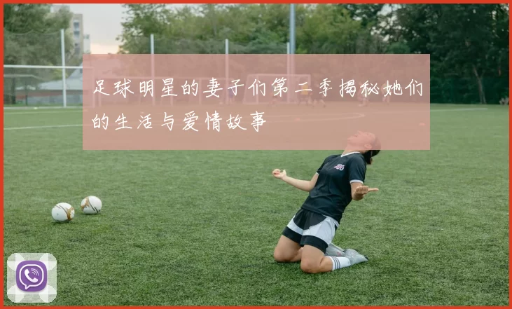 足球明星的妻子们第二季揭秘她们的生活与爱情故事