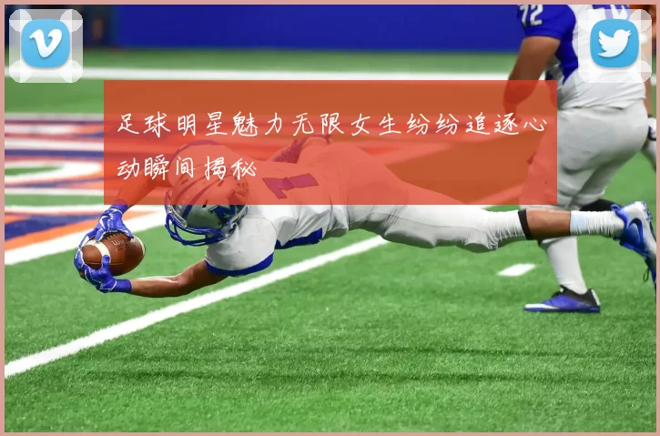 足球明星魅力无限女生纷纷追逐心动瞬间揭秘