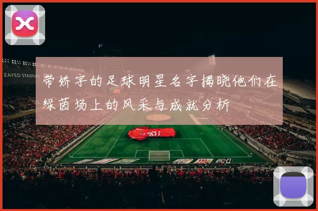 带娇字的足球明星名字揭晓他们在绿茵场上的风采与成就分析