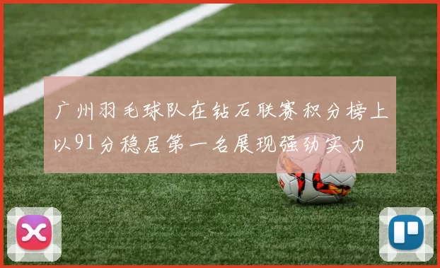 广州羽毛球队在钻石联赛积分榜上以91分稳居第一名展现强劲实力