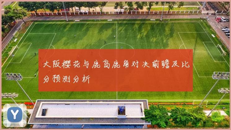 大阪樱花与鹿岛鹿角对决前瞻及比分预测分析