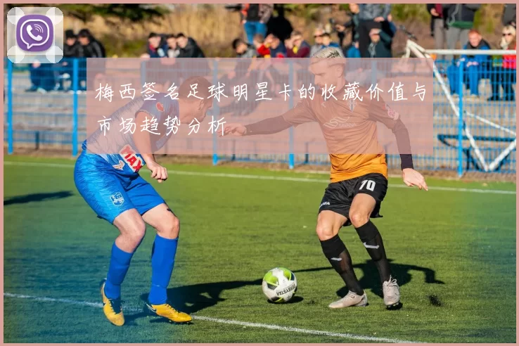 梅西签名足球明星卡的收藏价值与市场趋势分析