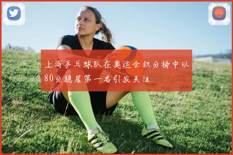 上海乒乓球队在奥运会积分榜中以80分稳居第一名引发关注
