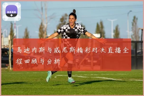 乌迪内斯与威尼斯精彩对决直播全程回顾与分析