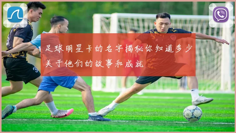 足球明星卡的名字揭秘你知道多少关于他们的故事和成就