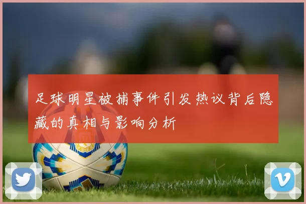 足球明星被捕事件引发热议背后隐藏的真相与影响分析