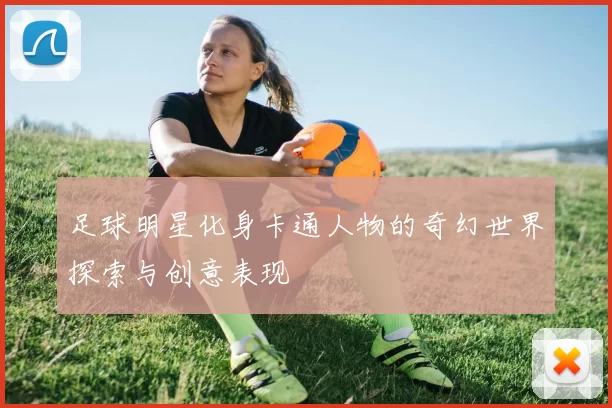 足球明星化身卡通人物的奇幻世界探索与创意表现