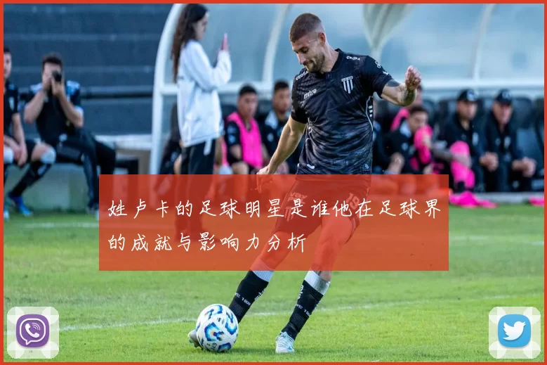姓卢卡的足球明星是谁他在足球界的成就与影响力分析