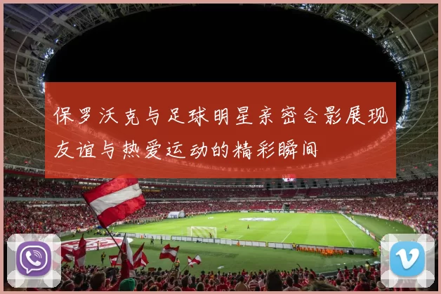 保罗沃克与足球明星亲密合影展现友谊与热爱运动的精彩瞬间