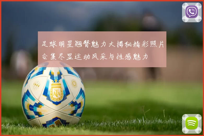 足球明星翘臀魅力大揭秘精彩照片合集尽显运动风采与性感魅力