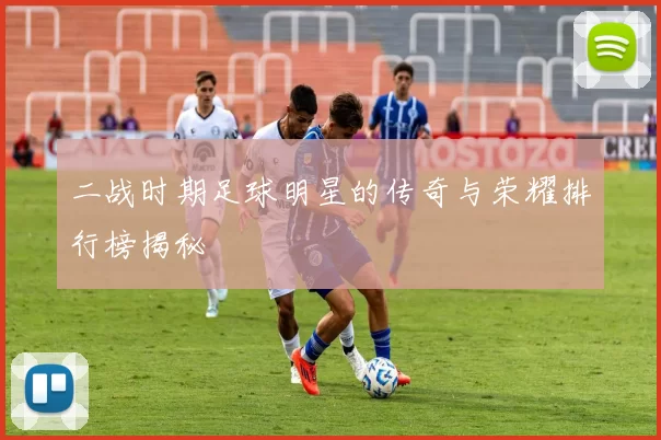 二战时期足球明星的传奇与荣耀排行榜揭秘