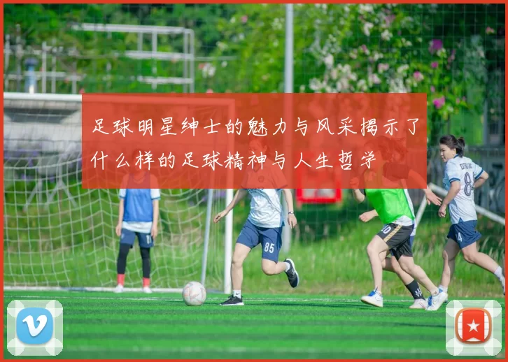 足球明星绅士的魅力与风采揭示了什么样的足球精神与人生哲学