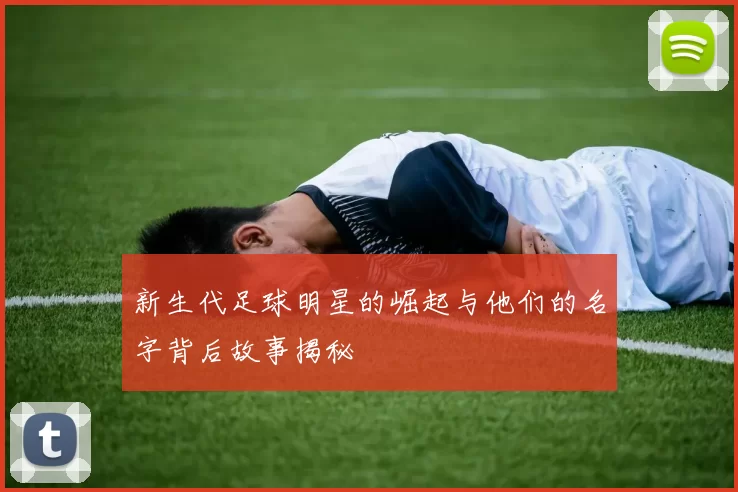 新生代足球明星的崛起与他们的名字背后故事揭秘