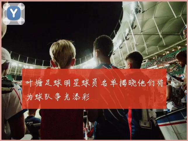 叶塘足球明星球员名单揭晓他们将为球队争光添彩