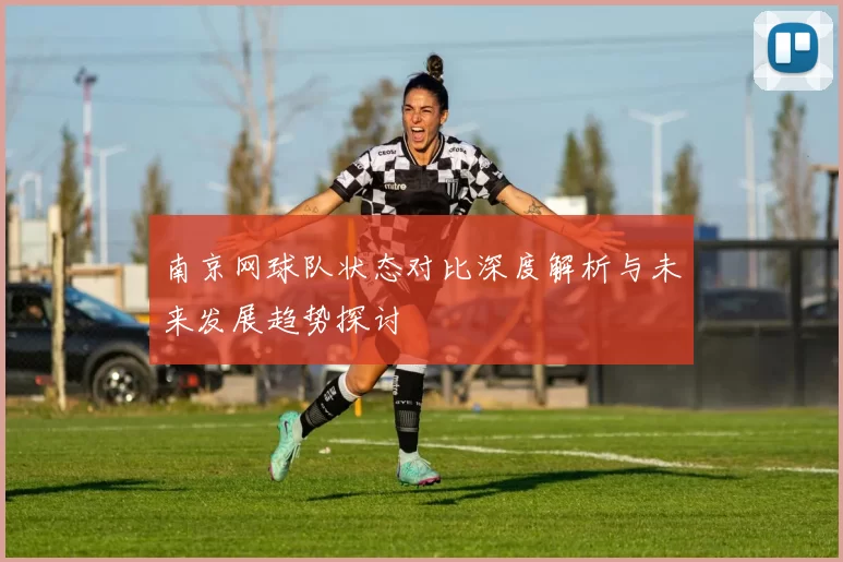南京网球队状态对比深度解析与未来发展趋势探讨
