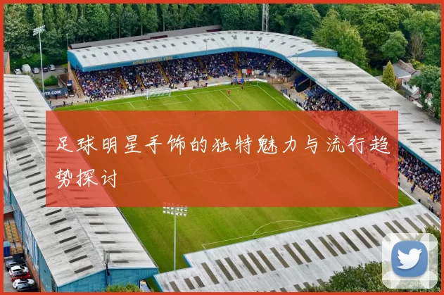足球明星手饰的独特魅力与流行趋势探讨