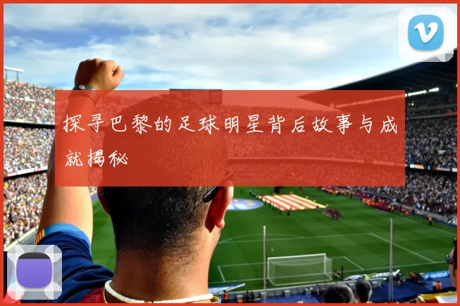 探寻巴黎的足球明星背后故事与成就揭秘