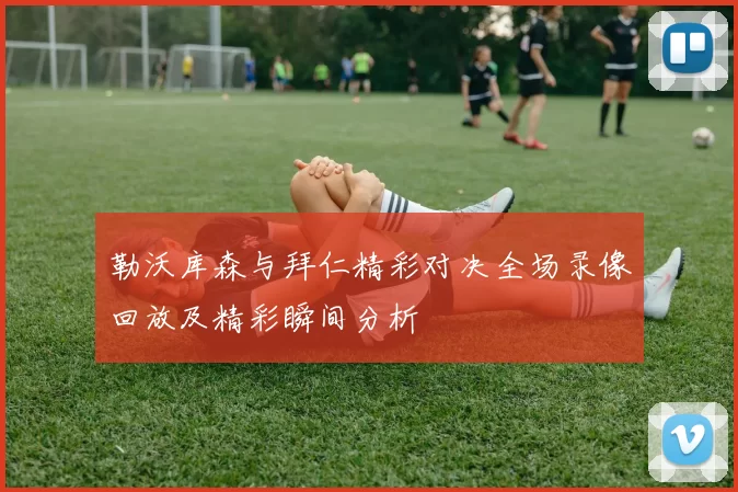 勒沃库森与拜仁精彩对决全场录像回放及精彩瞬间分析