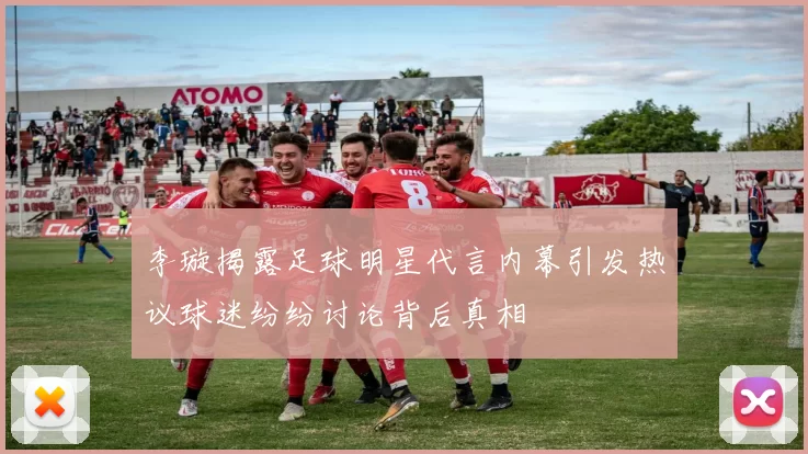 李璇揭露足球明星代言内幕引发热议球迷纷纷讨论背后真相
