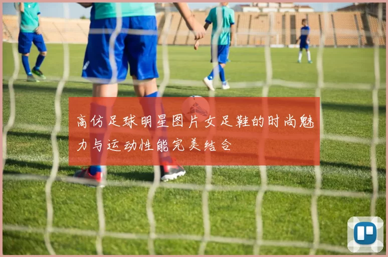 高仿足球明星图片女足鞋的时尚魅力与运动性能完美结合