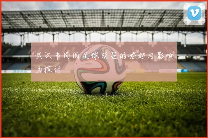 武汉市民间足球明星的崛起与影响力探讨