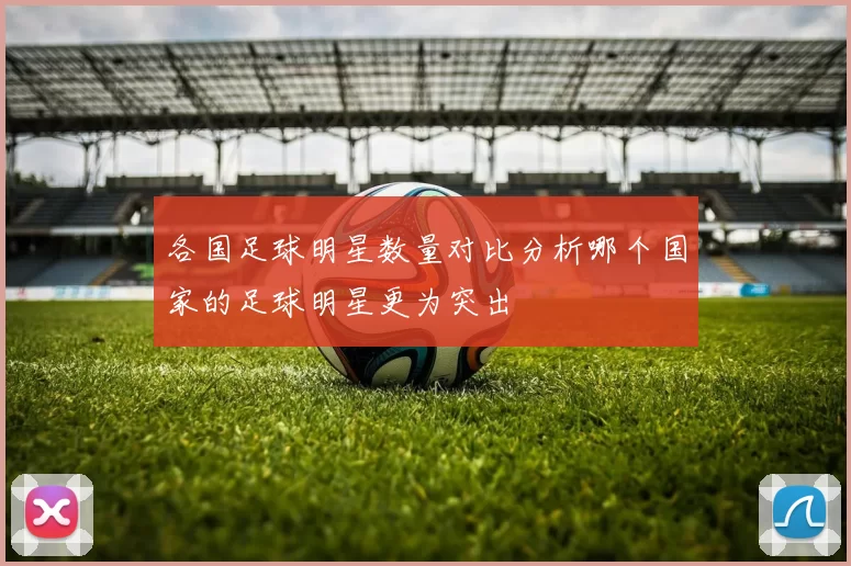 各国足球明星数量对比分析哪个国家的足球明星更为突出