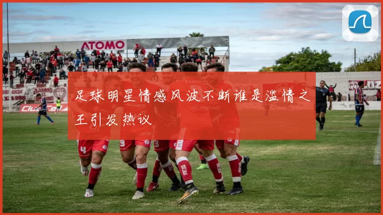 足球明星情感风波不断谁是滥情之王引发热议
