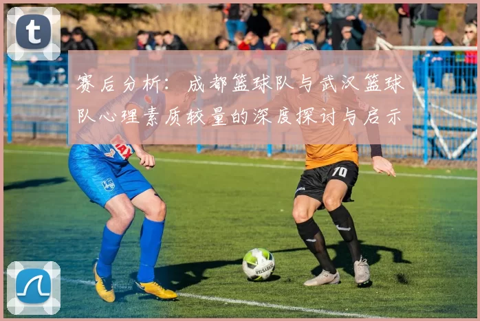 赛后分析：成都篮球队与武汉篮球队心理素质较量的深度探讨与启示