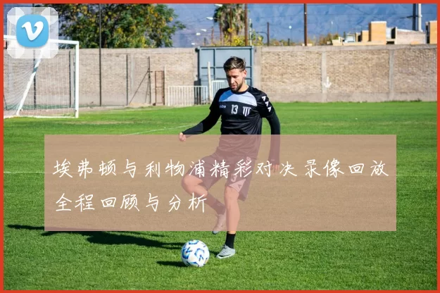 埃弗顿与利物浦精彩对决录像回放全程回顾与分析