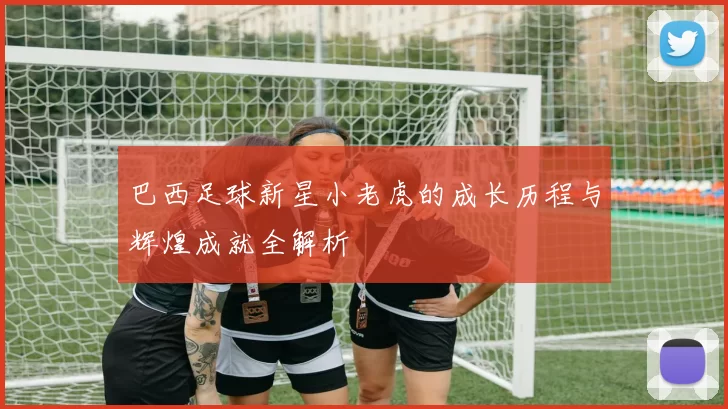 巴西足球新星小老虎的成长历程与辉煌成就全解析